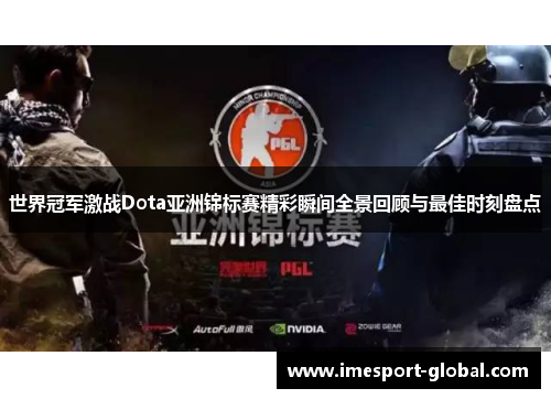 世界冠军激战Dota亚洲锦标赛精彩瞬间全景回顾与最佳时刻盘点