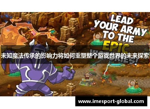 未知魔法传承的影响力将如何重塑整个游戏世界的未来探索