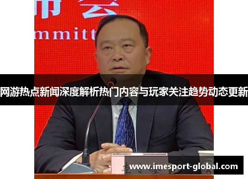 网游热点新闻深度解析热门内容与玩家关注趋势动态更新
